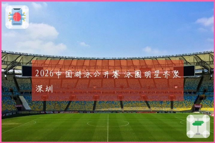 2026中国游泳公开赛 泳圈明星齐聚深圳