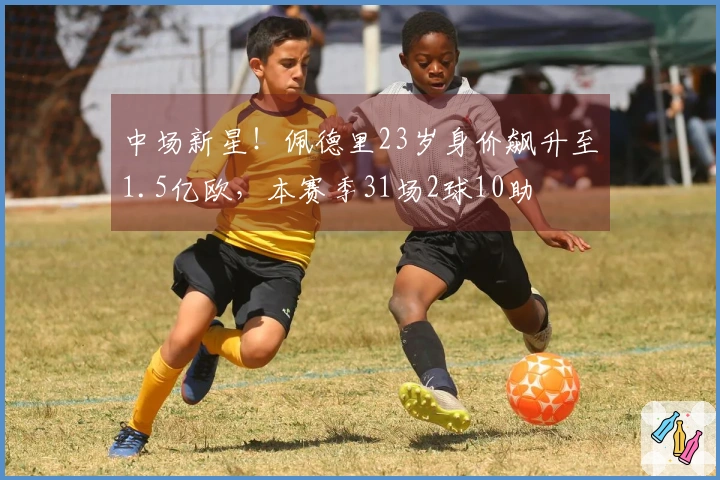 中场新星！佩德里23岁身价飙升至1.5亿欧，本赛季31场2球10助
