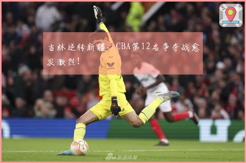 吉林逆转新疆，CBA第12名争夺战愈发激烈！