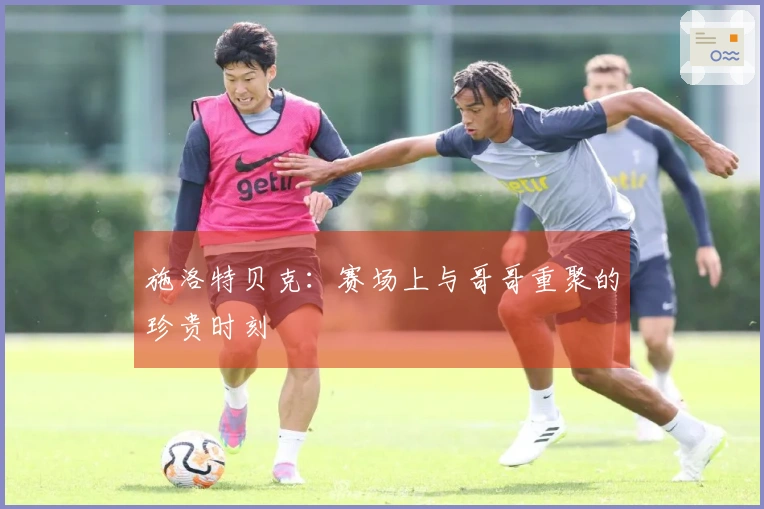 施洛特贝克：赛场上与哥哥重聚的珍贵时刻