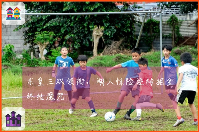 东皇三双领衔，湖人惊险逆转掘金终结魔咒