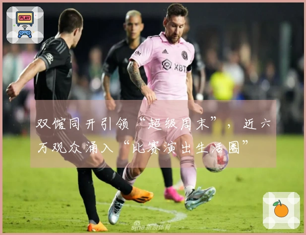 双馆同开引领“超级周末”，近六万观众涌入“比赛演出生活圈”
