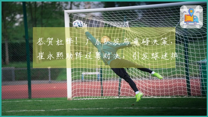 恭贺杜锋！广东队发布重磅决策，崔永熙助阵辽粤对决，引发球迷热议