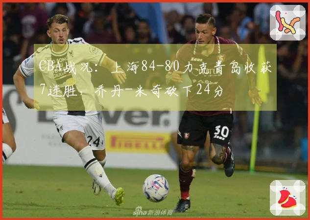 CBA战况：上海84-80力克青岛收获7连胜，乔丹-米奇砍下24分
