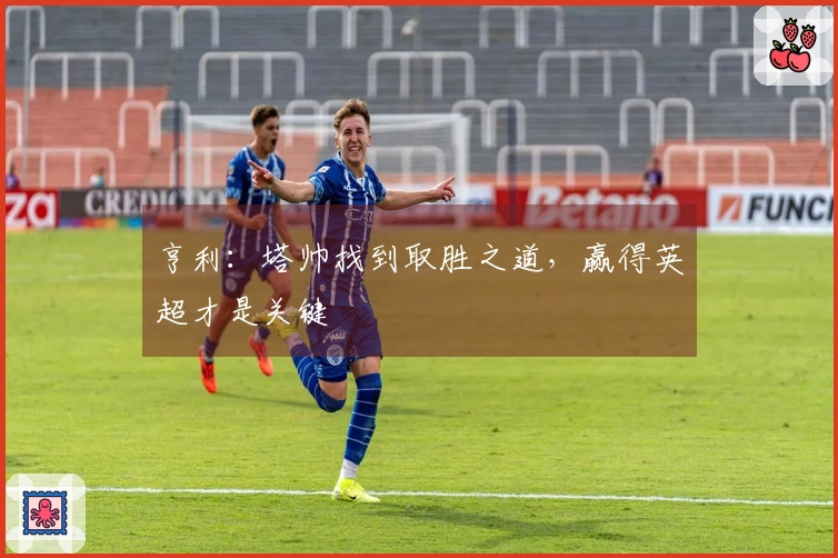 亨利：塔帅找到取胜之道，赢得英超才是关键