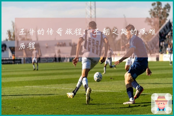 王非的传奇旅程：王朝之路的艰难历程