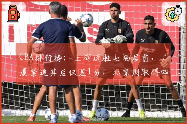 CBA排行榜：上海连胜七场居首，广厦紧追其后仅差1分，北京则取得四连胜