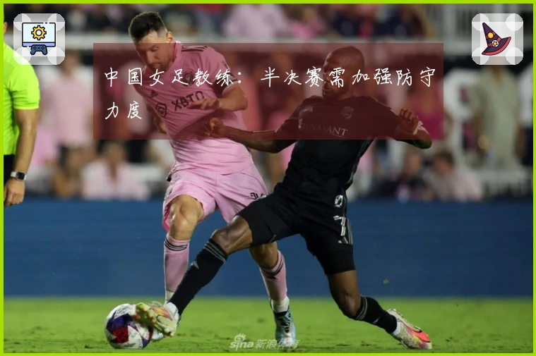 中国女足教练：半决赛需加强防守力度