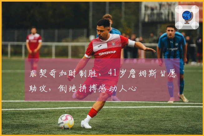 东契奇加时制胜，41岁詹姆斯甘愿助攻，倒地拼搏感动人心