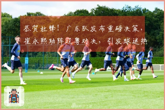 恭贺杜锋!广东队发布重磅决策,崔永熙助阵辽粤对决,引发球迷热议