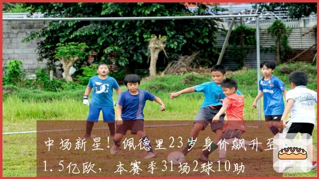 中场新星！佩德里23岁身价飙升至1.5亿欧，本赛季31场2球10助